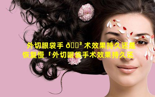 外切眼袋手 🐳 术效果持久还是恢复慢「外切眼袋手术效果持久还是恢复慢怎么办」